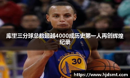 库里三分球总数超越4000成历史第一人再创辉煌纪录